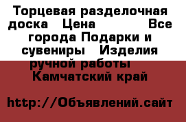 Торцевая разделочная доска › Цена ­ 2 500 - Все города Подарки и сувениры » Изделия ручной работы   . Камчатский край